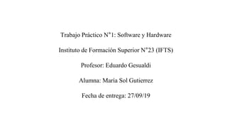 Trabajo Práctico N°1: Software y Hardware
Instituto de Formación Superior N°23 (IFTS)
Profesor: Eduardo Gesualdi
Alumna: María Sol Gutierrez
Fecha de entrega: 27/09/19
 