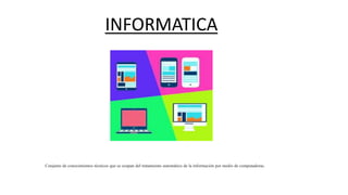 INFORMATICA
Conjunto de conocimientos técnicos que se ocupan del tratamiento automático de la información por medio de computadoras.
 