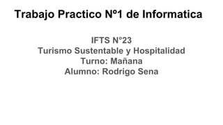 Trabajo Practico Nº1 de Informatica
IFTS N°23
Turismo Sustentable y Hospitalidad
Turno: Mañana
Alumno: Rodrigo Sena
 
