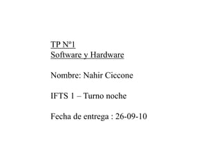 TP Nº1
Software y Hardware
Nombre: Nahir Ciccone
IFTS 1 – Turno noche
Fecha de entrega : 26-09-10
 