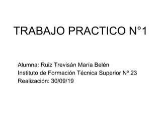 TRABAJO PRACTICO N°1
Alumna: Ruiz Trevisán María Belén
Instituto de Formación Técnica Superior Nº 23
Realización: 30/09/19
 