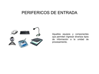 PERIFERICOS DE ENTRADA
Aquellos equipos y componentes
que permiten ingresar diversos tipos
de información a la unidad de
procesamiento.
 