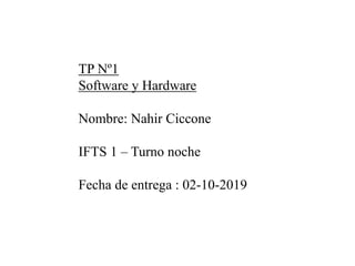 TP Nº1
Software y Hardware
Nombre: Nahir Ciccone
IFTS 1 – Turno noche
Fecha de entrega : 02-10-2019
 