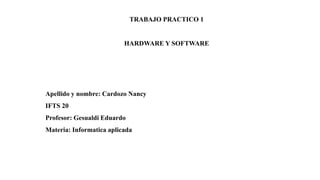 TRABAJO PRACTICO 1
HARDWARE Y SOFTWARE
Apellido y nombre: Cardozo Nancy
IFTS 20
Profesor: Gesualdi Eduardo
Materia: Informatica aplicada
 