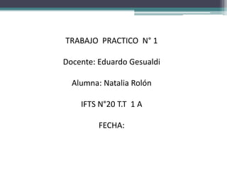 TRABAJO PRACTICO N° 1
Docente: Eduardo Gesualdi
Alumna: Natalia Rolón
IFTS N°20 T.T 1 A
FECHA:
 