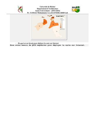 Université de Béchar
Département d’Architecture
Année Universitaire - (2015-2016)
Pr. TAMALI Mohammed, SimulIA/ENERGARID Lab
- De quoi a-t-on besoin pour déployer la carte sur Internet.
Nous avons besoin de QGIS mapServer pour déployer la carte sur Internet.
 
