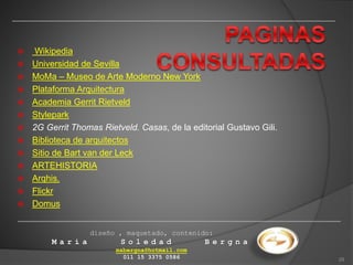  Wikipedia
 Universidad de Sevilla
 MoMa – Museo de Arte Moderno New York
 Plataforma Arquitectura
 Academia Gerrit Rietveld
 Stylepark
 2G Gerrit Thomas Rietveld. Casas, de la editorial Gustavo Gili.
 Biblioteca de arquitectos
 Sitio de Bart van der Leck
 ARTEHISTORIA
 Arqhis.
 Flickr
 Domus
diseño , maquetado, contenido:
M a r í a S o l e d a d B e r g n a
msbergna@hotmail.com
011 15 3375 0586 29
 