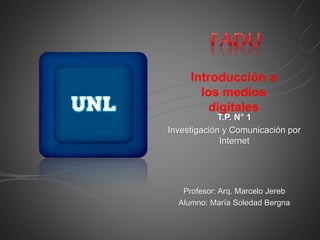 Introducción a
los medios
digitales
T.P. N° 1
Investigación y Comunicación por
Internet
Profesor: Arq. Marcelo Jereb
Alumno: María Soledad Bergna
 