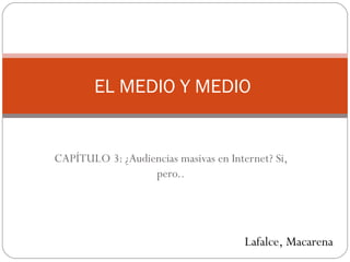 CAPÍTULO 3: ¿Audiencias masivas en Internet? Si, pero.. EL MEDIO Y MEDIO  Lafalce, Macarena 