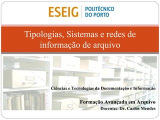 Tipologias, Sistemas e redes de informação de arquivo Ciências e Tecnologias da Documentação e Informação Formação Avançada em Arquivo Docente:  Dr. Carlos Mendes 