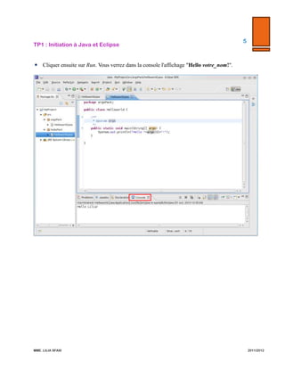 TP1  :  Initiation  à  Java  et  Eclipse  

5  

  

  
 Cliquer ensuite sur Run. Vous verrez dans la console l'affichage "Hello votre_nom!".

  

  

MME.  LILIA  SFAXI  

                2011/2012  

 
