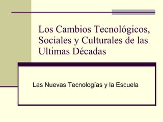 Los Cambios Tecnológicos, Sociales y Culturales de las Ultimas Décadas Las Nuevas Tecnologías y la Escuela 