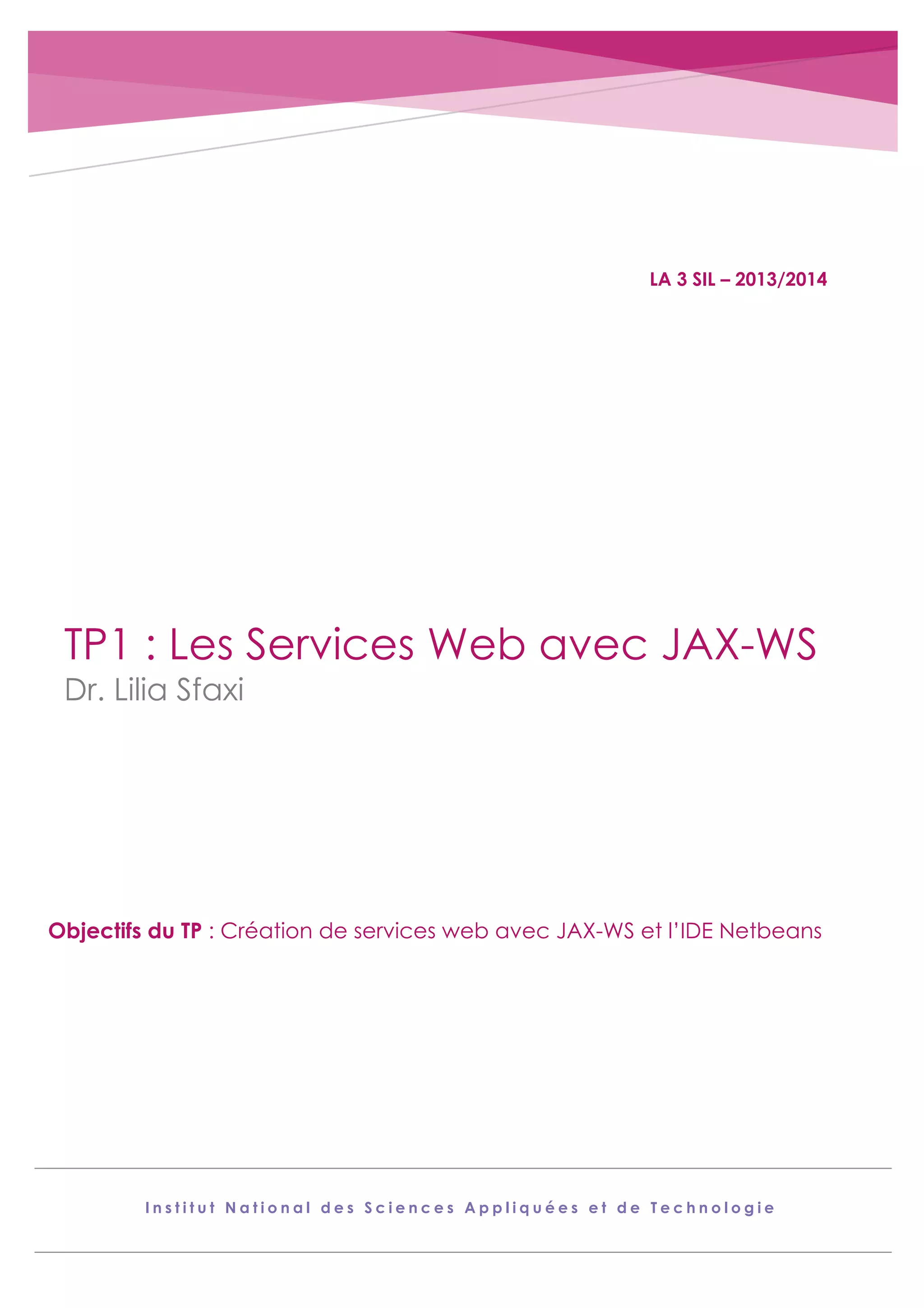 LA 3 SIL – 2013/2014 TP1 : Les Services Web avec JAX-WS Dr. Lilia Sfaxi Objectifs du TP : Création de services web avec JAX-WS et l’IDE Netbeans Institut National des Sciences Appliquées et de Technologie 