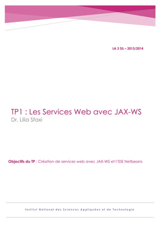 LA 3 SIL – 2013/2014

TP1 : Les Services Web avec JAX-WS
Dr. Lilia Sfaxi

Objectifs du TP : Création de services web avec JAX-WS et l’IDE Netbeans

Institut National des Sciences Appliquées et de Technologie

 