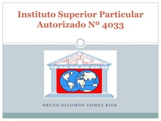 Instituto Superior Particular
     Autorizado Nº 4033




     BRUNO SALOMÓN GOMEZ RIOS
 