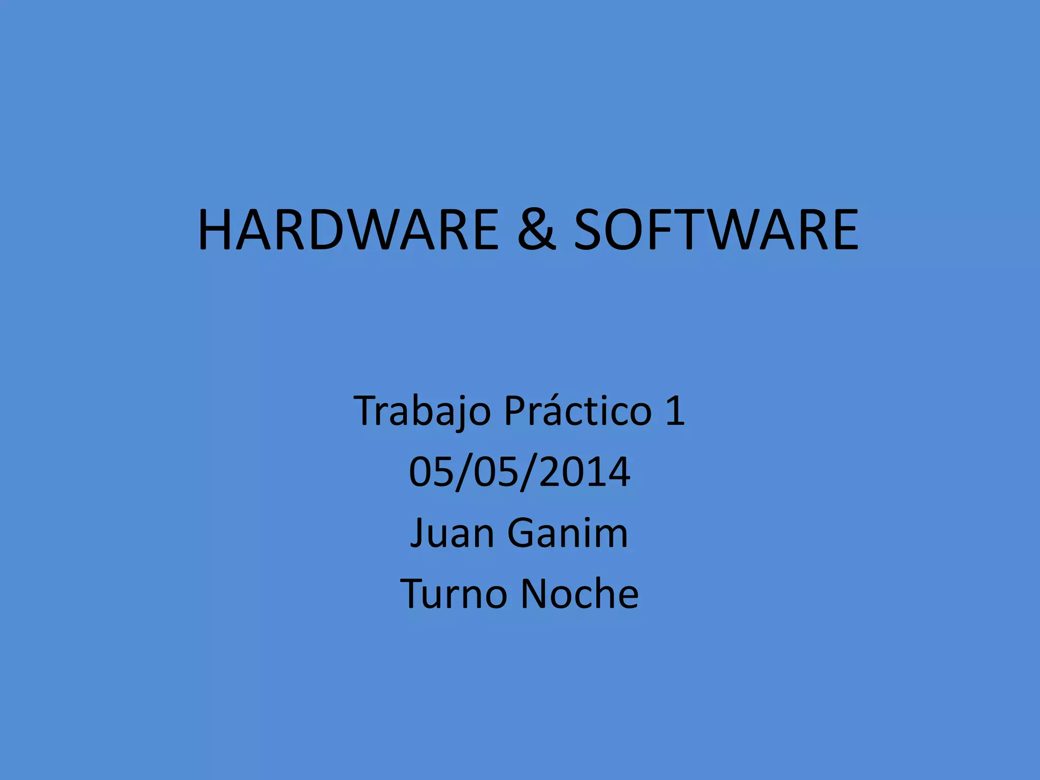 HARDWARE & SOFTWARE
Trabajo Práctico 1
05/05/2014
Juan Ganim
Turno Noche