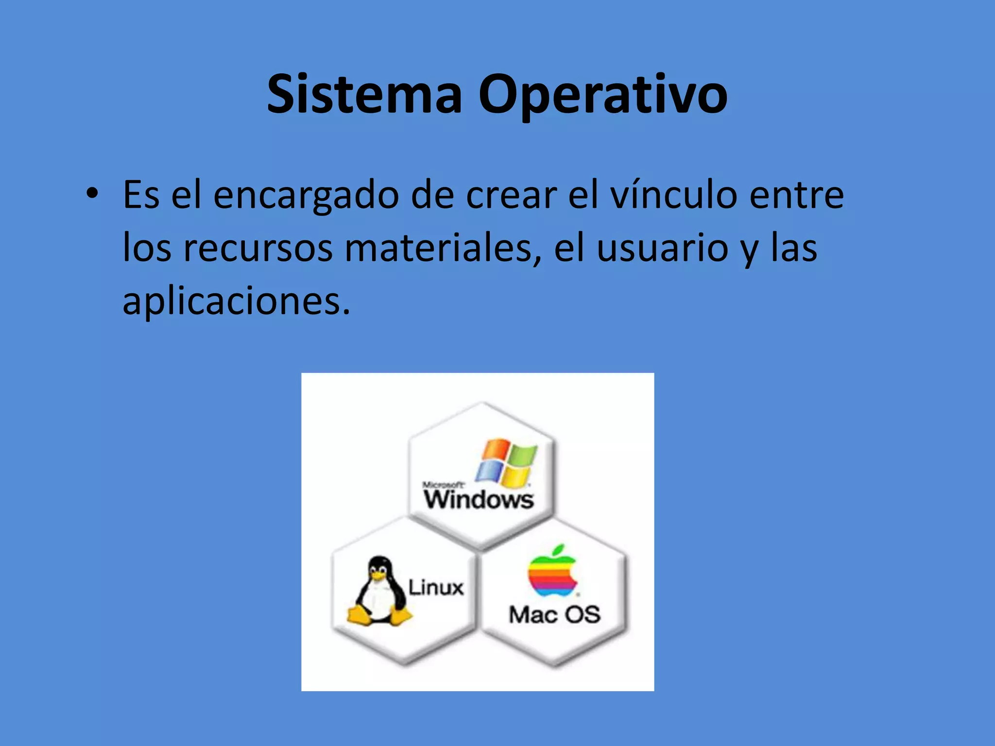 Sistema Operativo
• Es el encargado de crear el vínculo entre
los recursos materiales, el usuario y las
aplicaciones.