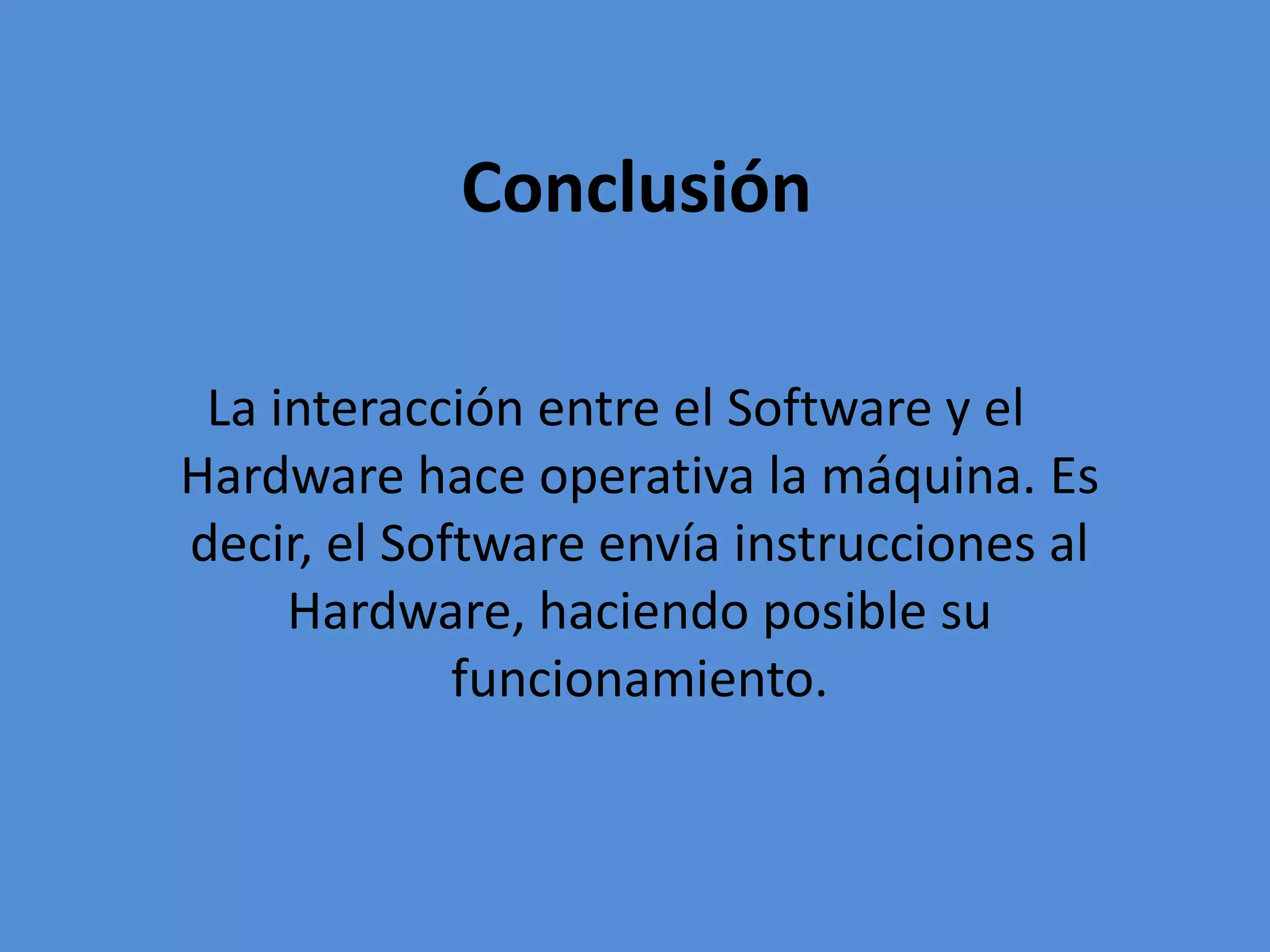 Conclusión
La interacción entre el Software y el
Hardware hace operativa la máquina. Es
decir, el Software envía instrucciones al
Hardware, haciendo posible su
funcionamiento.