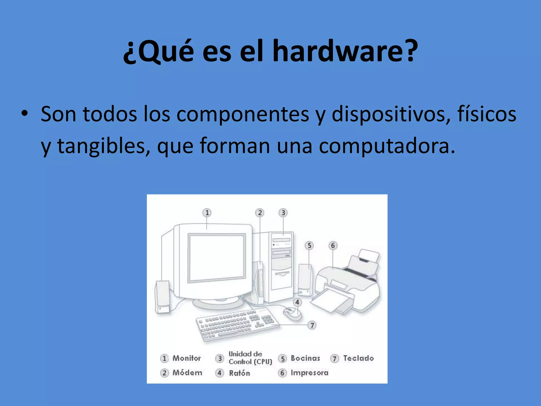 ¿Qué es el hardware?
• Son todos los componentes y dispositivos, físicos
y tangibles, que forman una computadora.