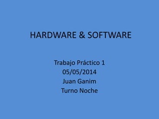 HARDWARE & SOFTWARE
Trabajo Práctico 1
05/05/2014
Juan Ganim
Turno Noche
 