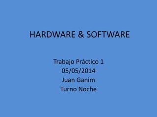 HARDWARE & SOFTWARE
Trabajo Práctico 1
05/05/2014
Juan Ganim
Turno Noche
 