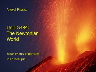 A-level Physics




  Unit G484:
  The Newtonian
  World

  Mean energy of particles
  in an ideal gas


Thermal physics
 