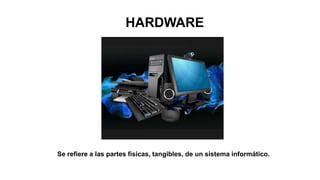 HARDWARE
Se refiere a las partes físicas, tangibles, de un sistema informático.
 