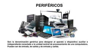 PERIFÉRICOS
Son la denominación genérica para designar al aparato o dispositivo auxiliar e
independiente conectado a la unidad central de procesamiento de una computadora.
Pueden ser de entrada, de salida y de entrada y salida.
 