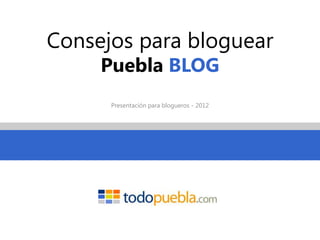Consejos para bloguear
     Puebla BLOG
      Presentación para blogueros - 2012
 