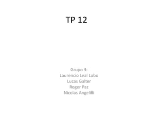TP 12




     Grupo 3:
Laurencio Leal Lobo
   Lucas Galter
     Roger Paz
  Nicolas Angelilli
 
