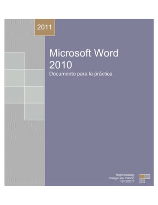 2011



   Microsoft Word
   2010
   Documento para la práctica




                                Negro bascary
                           Colegio san Patricio
                                   12/12/2011
 
