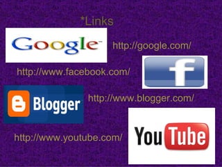 *Links
                    http://google.com/

http://www.facebook.com/

               http://www.blogger.com/


http://www.youtube.com/
 