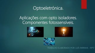 Optoeletrónica.
Aplicações com opto isoladores.
Componentes fotossensíveis.
TRABALHO ELABORADO POR: LUÍS FARINHA - Nº17
 