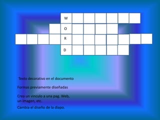 W

                            O

                            R

                            D




Texto decorativo en el documento

Formas previamente diseñadas

Crea un vinculo a una pag. Web,
un imagen, etc.
Cambia el diseño de la diapo.
 