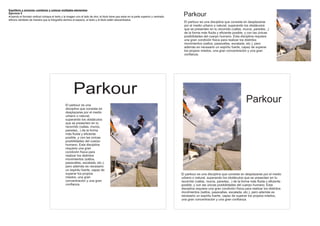 Equilibrio y armonía- combinar y colocar múltiples elementos
Ejercicio 5
Usando el formato vertical coloque el texto y la imagen uno al lado de otro; el titulo tiene que estar en la parte superior y centrado.    Parkour
Ahora cámbielo de manera que la fotografía domine el espacio, el texto y el titulo estén descentrados.
                                                                                                                                            El parkour es una disciplina que consiste en desplazarse
                                                                                                                                            por el medio urbano o natural, superando los obstáculos
                                                                                                                                            que se presenten en tu recorrido (vallas, muros, paredes...)
                                                                                                                                            de la forma más fluida y eficiente posible, y con las únicas
                                                                                                                                            posibilidades del cuerpo humano. Esta disciplina requiere
                                                                                                                                            una gran condición física para realizar los distintos
                                                                                                                                            movimientos (saltos, pasavallas, escalada, etc.), pero
                                                                                                                                            además es necesario un espiritu fuerte, capaz de superar
                                                                                                                                            los propios miedos, una gran concentración y una gran
                                                                                                                                            confianza.




                                                        Parkour
                                                 El parkour es una
                                                                                                                                                                                          Parkour
                                                 disciplina que consiste en
                                                 desplazarse por el medio
                                                 urbano o natural,
                                                 superando los obstáculos
                                                 que se presenten en tu
                                                 recorrido (vallas, muros,
                                                 paredes...) de la forma
                                                 más fluida y eficiente
                                                 posible, y con las únicas
                                                 posibilidades del cuerpo
                                                 humano. Esta disciplina
                                                 requiere una gran
                                                 condición física para
                                                 realizar los distintos
                                                 movimientos (saltos,
                                                 pasavallas, escalada, etc.),
                                                 pero además es necesario
                                                 un espiritu fuerte, capaz de
                                                 superar los propios                                                                       El parkour es una disciplina que consiste en desplazarse por el medio
                                                 miedos, una gran                                                                          urbano o natural, superando los obstáculos que se presenten en tu
                                                 concentración y una gran                                                                  recorrido (vallas, muros, paredes...) de la forma más fluida y eficiente
                                                 confianza.                                                                                posible, y con las únicas posibilidades del cuerpo humano. Esta
                                                                                                                                           disciplina requiere una gran condición física para realizar los distintos
                                                                                                                                           movimientos (saltos, pasavallas, escalada, etc.), pero además es
                                                                                                                                           necesario un espiritu fuerte, capaz de superar los propios miedos,
                                                                                                                                           una gran concentración y una gran confianza.
 