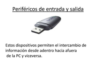 Periféricos de entrada y salida
Estos dispositivos permiten el intercambio de
información desde adentro hacia afuera
de la PC y viceversa.
 