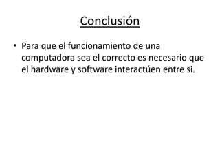 Conclusión
• Para que el funcionamiento de una
computadora sea el correcto es necesario que
el hardware y software interactúen entre si.
 