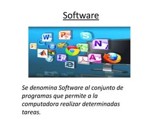 Software
Se denomina Software al conjunto de
programas que permite a la
computadora realizar determinadas
tareas.
 