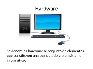 Hardware
Se denomina hardware al conjunto de elementos
que constituyen una computadora o un sistema
informático.
 