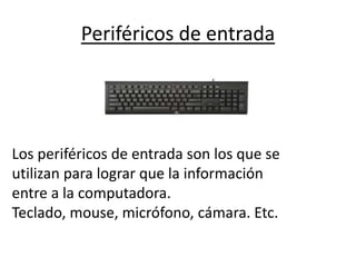 Periféricos de entrada
Los periféricos de entrada son los que se
utilizan para lograr que la información
entre a la computadora.
Teclado, mouse, micrófono, cámara. Etc.
 
