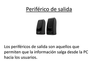 Periférico de salida
Los periféricos de salida son aquellos que
permiten que la información salga desde la PC
hacia los usuarios.
 