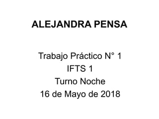 ALEJANDRA PENSA
Trabajo Práctico N° 1
IFTS 1
Turno Noche
16 de Mayo de 2018
 