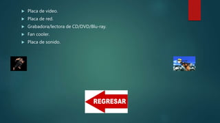  Placa de video.
 Placa de red.
 Grabadora/lectora de CD/DVD/Blu-ray.
 Fan cooler.
 Placa de sonido.
 