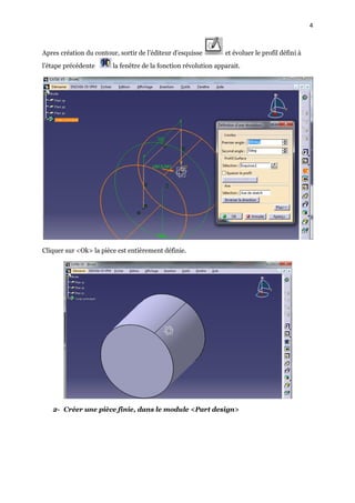 4
Apres création du contour, sortir de l’éditeur d’esquisse et évoluer le profil défini à
l’étape précédente la fenêtre de la fonction révolution apparait.
Cliquer sur <Ok> la pièce est entièrement définie.
2- Créer une pièce finie, dans le module <Part design>
 