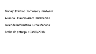 Trabajo Practico :Software y Hardware
Alumno : Claudio Aram Hairabedian
Taller de Informática Turno Mañana
Fecha de entrega : 03/05/2018
 