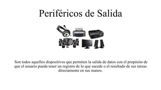 Periféricos de Salida
Son todos aquellos dispositivos que permiten la salida de datos con el propósito de
que el usuario pueda tener un registro de lo que sucede o el resultado de sus tareas
directamente en sus manos.
 