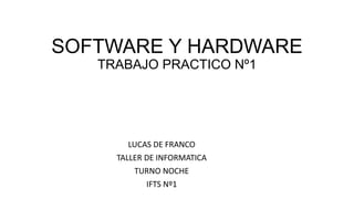 SOFTWARE Y HARDWARE
TRABAJO PRACTICO Nº1
LUCAS DE FRANCO
TALLER DE INFORMATICA
TURNO NOCHE
IFTS Nº1
 