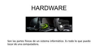 HARDWARE
Son las partes físicas de un sistema informático. Es todo lo que puedo
tocar de una computadora.
 