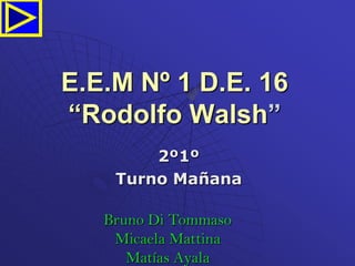E.E.M Nº 1 D.E. 16
“Rodolfo Walsh”
        2º1º
    Turno Mañana

   Bruno Di Tommaso
    Micaela Mattina
      Matías Ayala
 