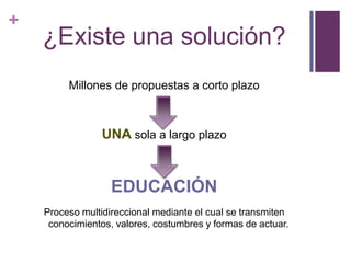 ¿Existe una solución?Millones de propuestas a corto plazoUNA sola a largo plazoEDUCACIÓNProceso multidireccional mediante el cual se transmiten conocimientos, valores, costumbres y formas de actuar. 